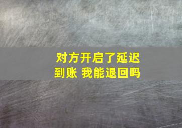 对方开启了延迟到账 我能退回吗